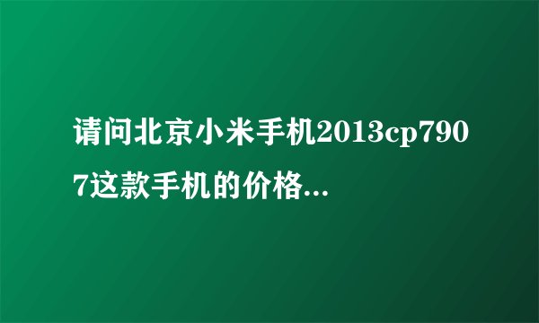 请问北京小米手机2013cp7907这款手机的价格是多少？这个手机和小米note哪个更方便使用些？