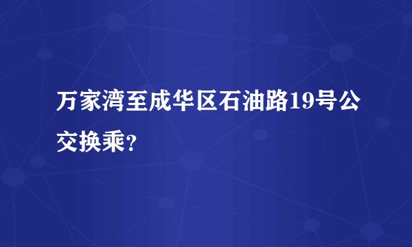 万家湾至成华区石油路19号公交换乘？