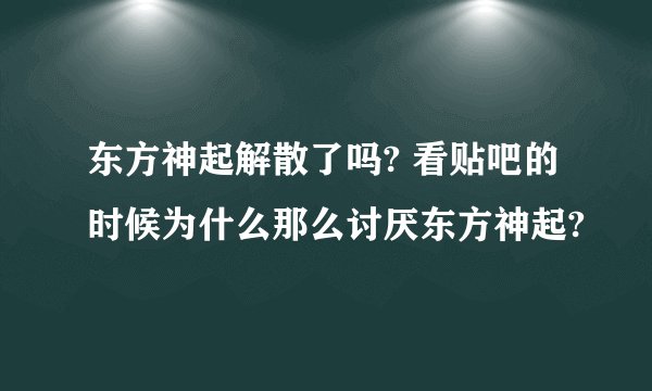 东方神起解散了吗? 看贴吧的时候为什么那么讨厌东方神起?