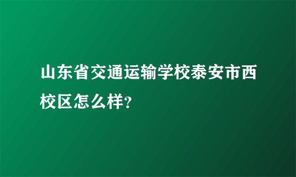 山东省交通运输学校泰安市西校区怎么样？