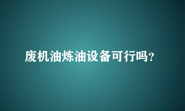 废机油炼油设备可行吗？