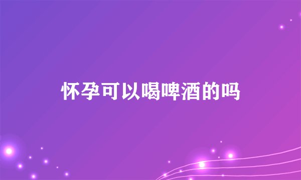 怀孕可以喝啤酒的吗