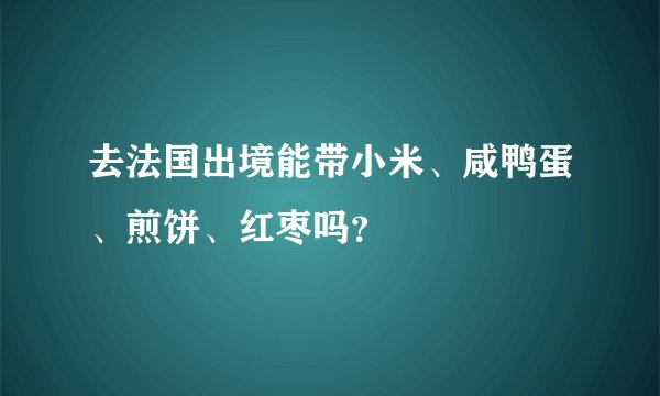 去法国出境能带小米、咸鸭蛋、煎饼、红枣吗？