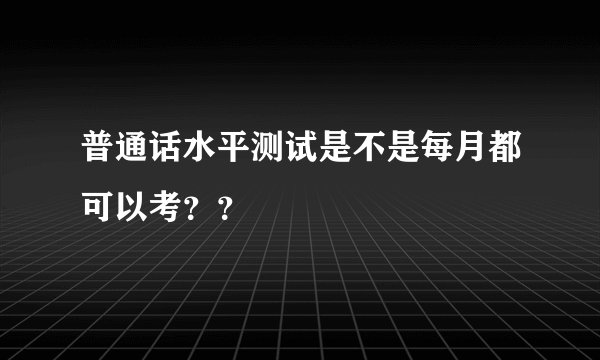 普通话水平测试是不是每月都可以考？？