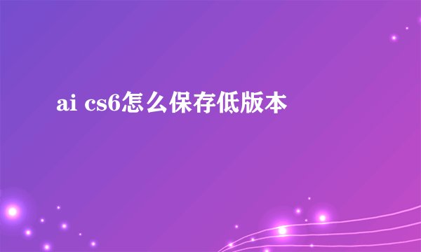 ai cs6怎么保存低版本