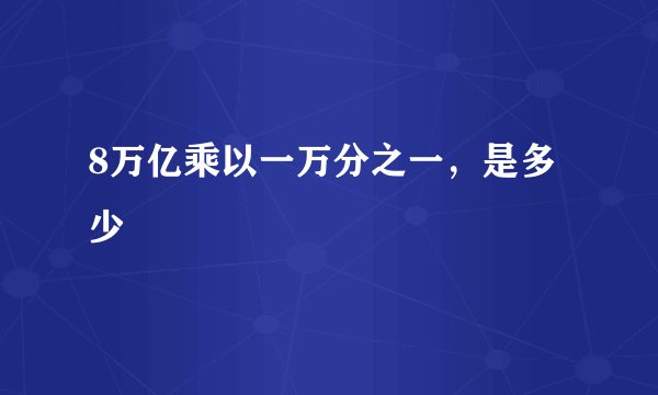 8万亿乘以一万分之一，是多少