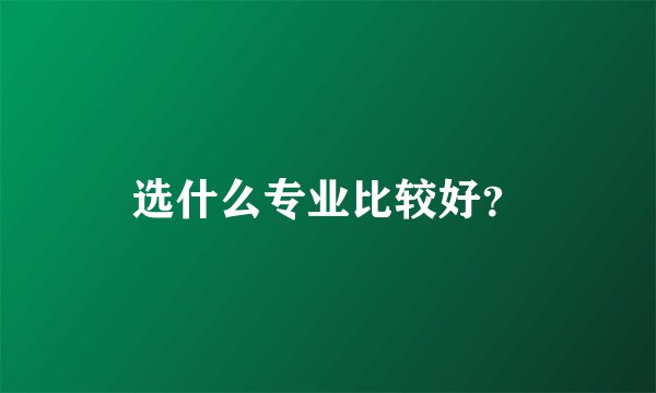 选什么专业比较好？