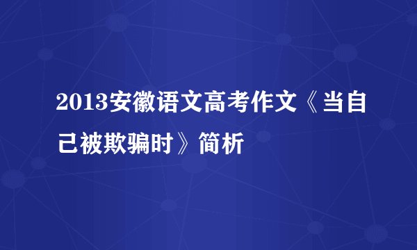 2013安徽语文高考作文《当自己被欺骗时》简析