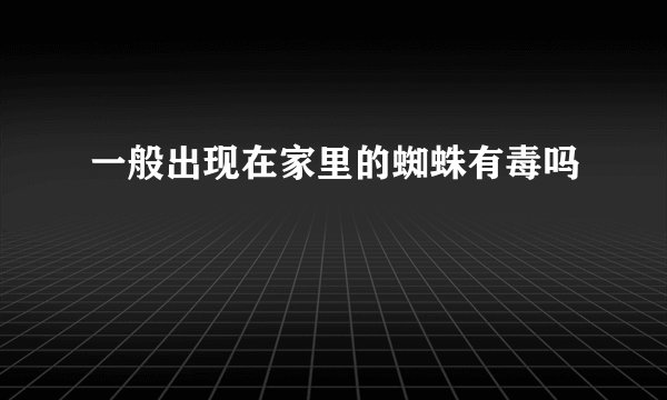 一般出现在家里的蜘蛛有毒吗