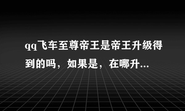 qq飞车至尊帝王是帝王升级得到的吗，如果是，在哪升级，求大神回复