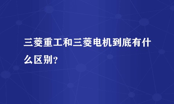 三菱重工和三菱电机到底有什么区别？