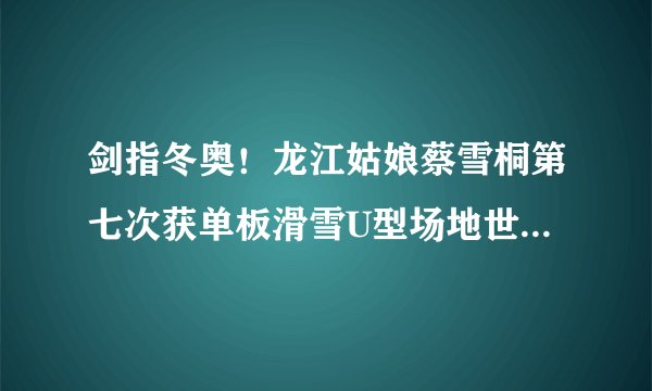 剑指冬奥！龙江姑娘蔡雪桐第七次获单板滑雪U型场地世界杯赛季总冠军