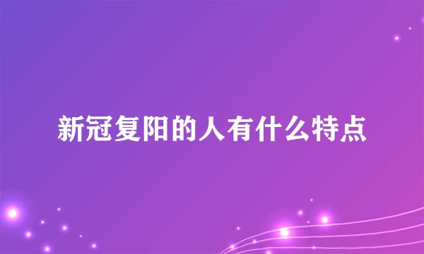 新冠复阳的人有什么特点