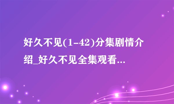 好久不见(1-42)分集剧情介绍_好久不见全集观看及大结局