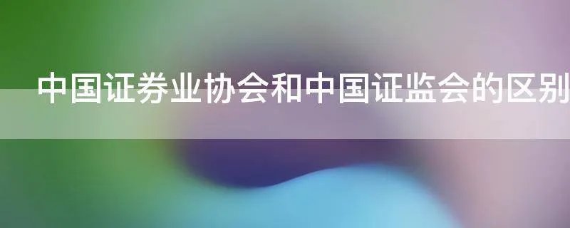 中国证券业协会和中国证监会的区别是什么