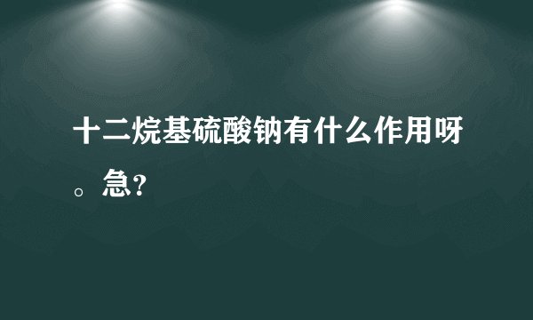 十二烷基硫酸钠有什么作用呀。急？