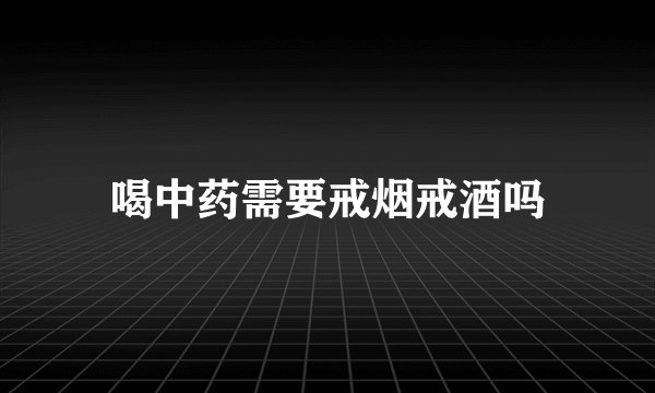 喝中药需要戒烟戒酒吗