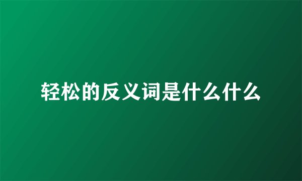 轻松的反义词是什么什么