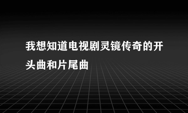 我想知道电视剧灵镜传奇的开头曲和片尾曲