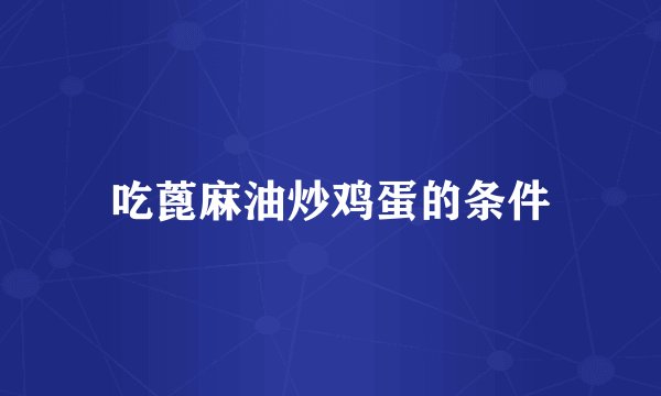 吃蓖麻油炒鸡蛋的条件