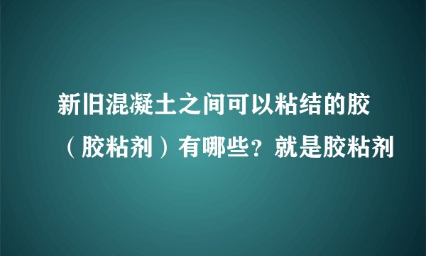 新旧混凝土之间可以粘结的胶(胶粘剂)有哪些?就是胶粘剂