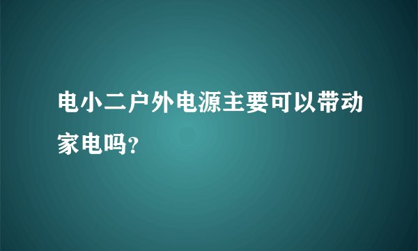 电小二户外电源主要可以带动家电吗?