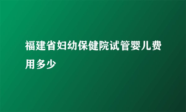 福建省妇幼保健院试管婴儿费用多少