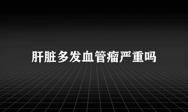 肝脏多发血管瘤严重吗