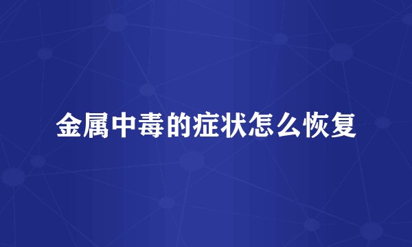金属中毒的症状怎么恢复