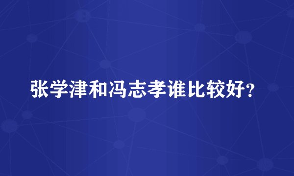 张学津和冯志孝谁比较好？
