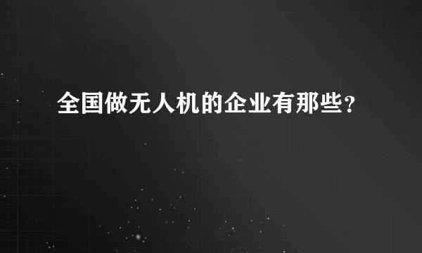 全国做无人机的企业有那些？