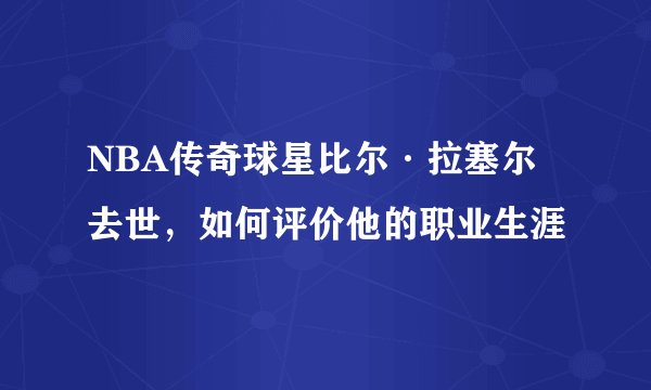 NBA传奇球星比尔·拉塞尔去世，如何评价他的职业生涯