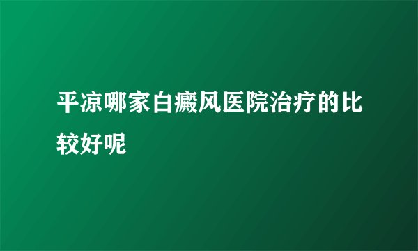 平凉哪家白癜风医院治疗的比较好呢