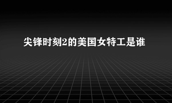 尖锋时刻2的美国女特工是谁