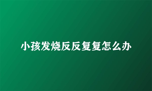 小孩发烧反反复复怎么办
