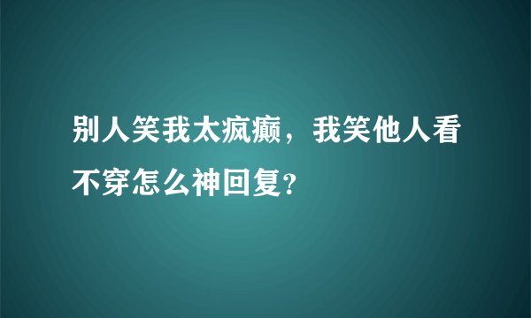 别人笑我太疯癫，我笑他人看不穿怎么神回复？