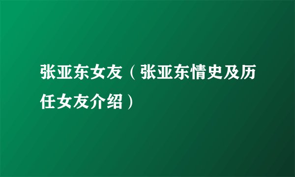 张亚东女友（张亚东情史及历任女友介绍）