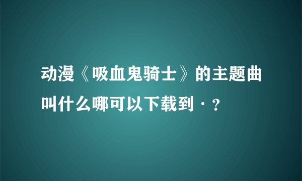 动漫《吸血鬼骑士》的主题曲叫什么哪可以下载到·?