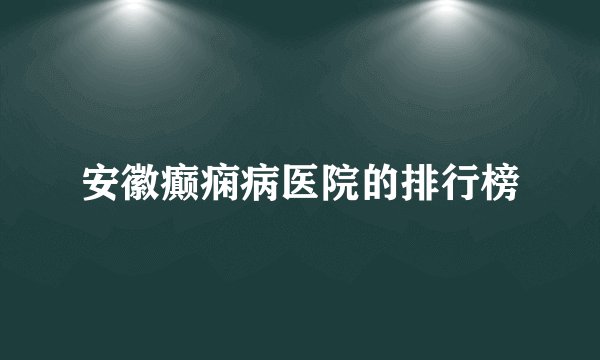 安徽癫痫病医院的排行榜