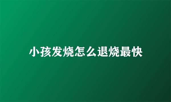 小孩发烧怎么退烧最快