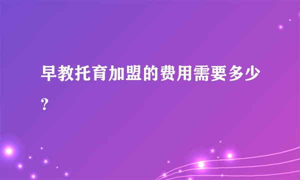 早教托育加盟的费用需要多少？