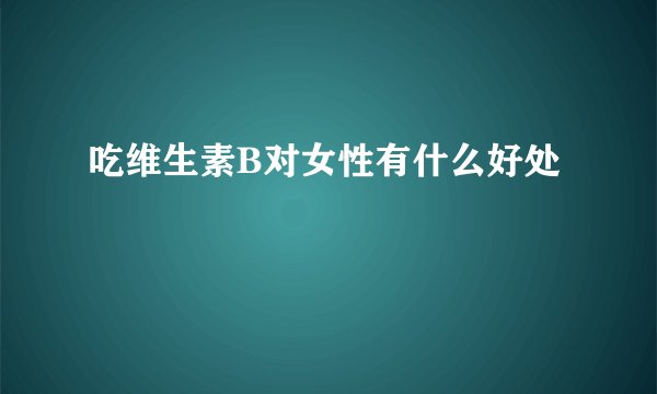 吃维生素B对女性有什么好处