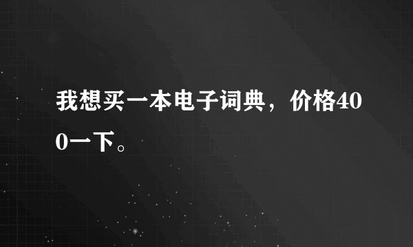 我想买一本电子词典，价格400一下。