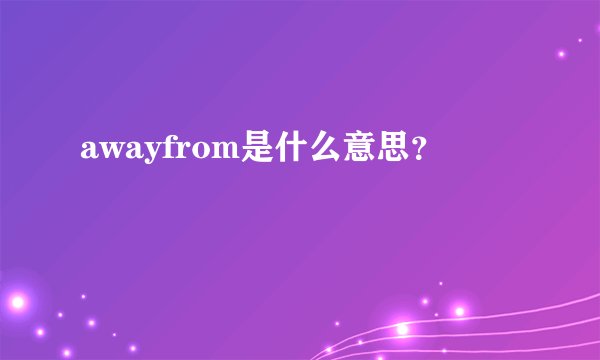 awayfrom是什么意思？