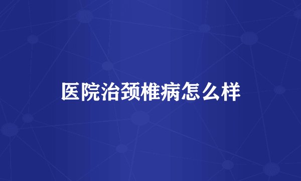 医院治颈椎病怎么样