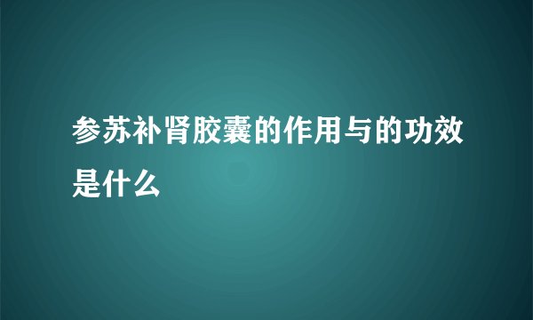 参苏补肾胶囊的作用与的功效是什么