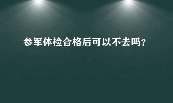 参军体检合格后可以不去吗？