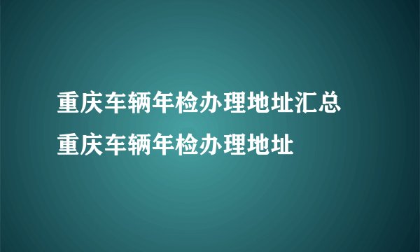 重庆车辆年检办理地址汇总 重庆车辆年检办理地址
