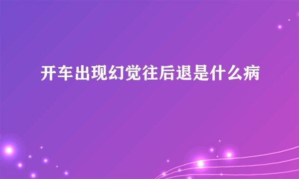 开车出现幻觉往后退是什么病