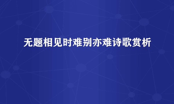无题相见时难别亦难诗歌赏析